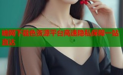 暗网下载色资源平台高速隐私保障一站直达