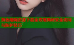 黄色暗网资源下载全攻略揭秘安全访问与防护技巧