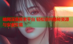 暗网深度探索平台 轻松访问隐秘资源与安全交易