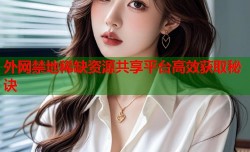 外网禁地稀缺资源共享平台高效获取秘诀