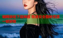 暗网禁地下载神器 极速安全隐秘资源一键获取