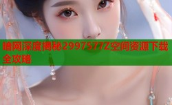 暗网深度揭秘2997577Z空间资源下载全攻略