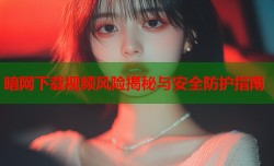 暗网下载视频风险揭秘与安全防护指南