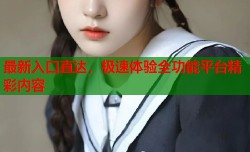 最新入口直达，极速体验全功能平台精彩内容