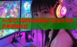 Av变态18禁网站暗网禁片资源全集免费看震撼体验