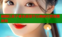 暗网红房子虐杀直播平台揭秘付费观看真相