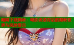 暗网下载揭秘：电影资源背后的隐秘世界与风险警示