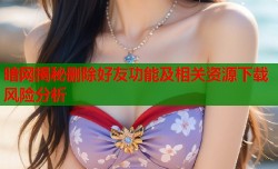 暗网揭秘删除好友功能及相关资源下载风险分析