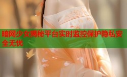 暗网少女揭秘平台实时监控保护隐私安全无忧