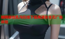 暗网禁地乳沟在线下载高速安全无广告体验