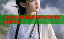 18禁美女爆乳暗网秘境揭秘极致诱惑与禁忌探索
