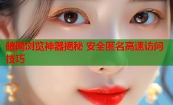 暗网浏览神器揭秘 安全匿名高速访问技巧