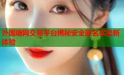 外国暗网交易平台揭秘安全匿名买卖新体验