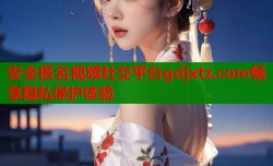安全匿名视频社交平台gdjxtz.com畅享隐私保护体验