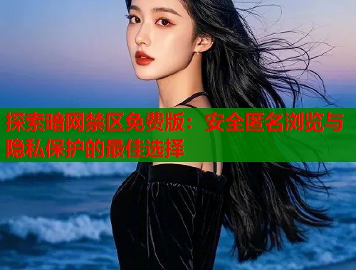 探索暗网禁区免费版：安全匿名浏览与隐私保护的最佳选择  第1张