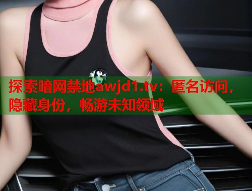 探索暗网禁地awjd1.tv：匿名访问，隐藏身份，畅游未知领域  第1张