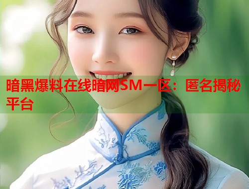 暗黑爆料在线暗网SM一区：匿名揭秘平台  第1张