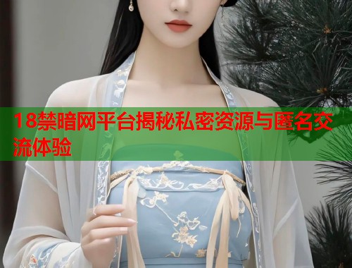 18禁暗网平台揭秘私密资源与匿名交流体验  第1张