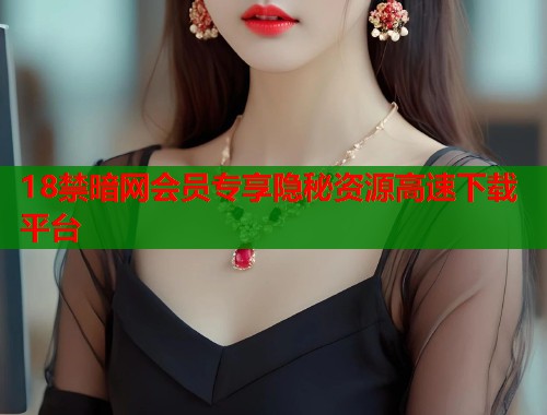 18禁暗网会员专享隐秘资源高速下载平台  第1张