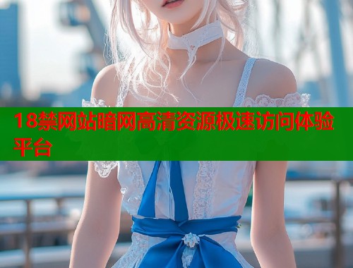 18禁网站暗网高清资源极速访问体验平台  第1张
