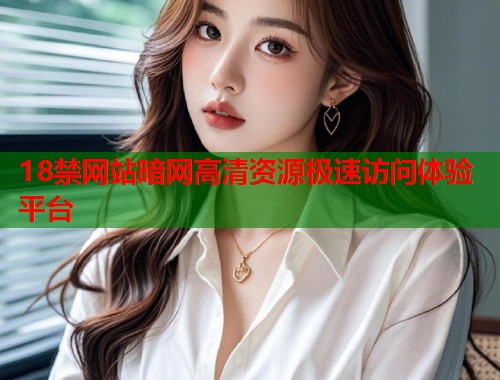 18禁网站暗网高清资源极速访问体验平台  第2张