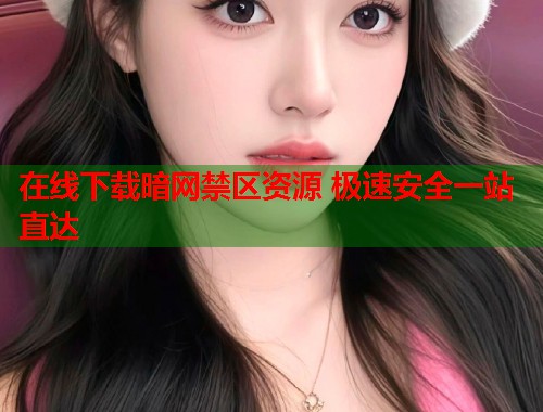 在线下载暗网禁区资源 极速安全一站直达  第1张