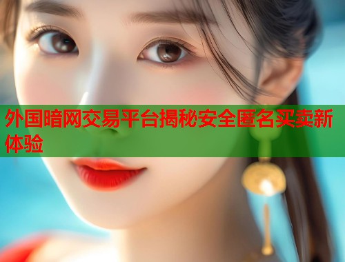 外国暗网交易平台揭秘安全匿名买卖新体验  第1张