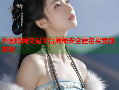 外国暗网交易平台揭秘安全匿名买卖新体验  第2张
