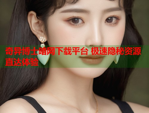 奇异博士暗网下载平台 极速隐秘资源直达体验  第2张