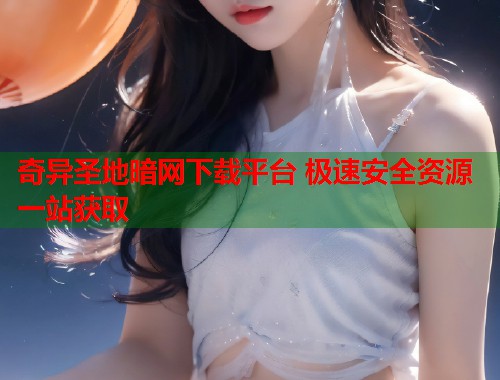 奇异圣地暗网下载平台 极速安全资源一站获取  第2张