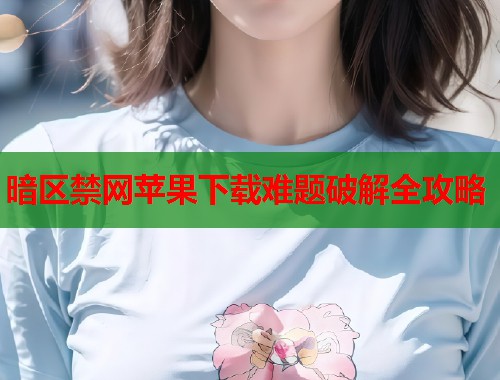 暗区禁网苹果下载难题破解全攻略  第1张