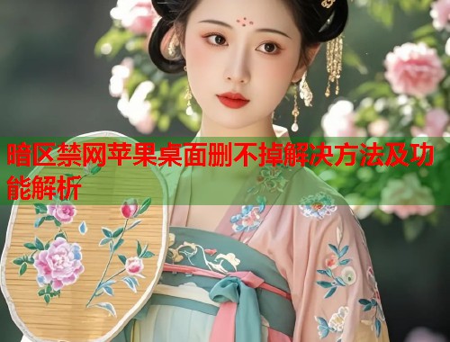 暗区禁网苹果桌面删不掉解决方法及功能解析  第2张