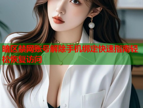 暗区禁网账号解除手机绑定快速指南轻松恢复访问  第1张