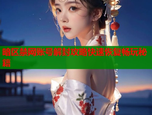暗区禁网账号解封攻略快速恢复畅玩秘籍  第1张
