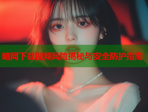 暗网下载视频风险揭秘与安全防护指南  第1张