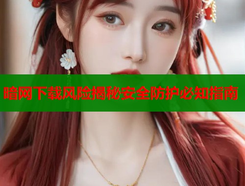 暗网下载风险揭秘安全防护必知指南  第1张