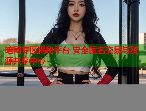 暗网专区揭秘平台 安全匿名交易与资源共享中心  第1张