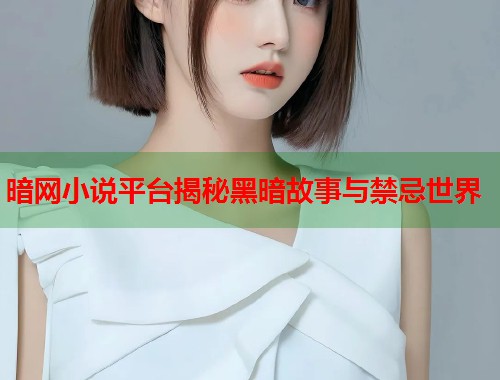 暗网小说平台揭秘黑暗故事与禁忌世界  第2张