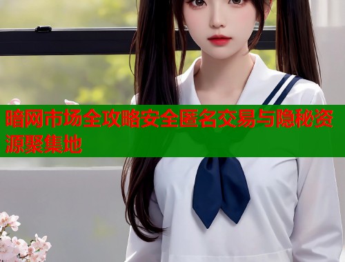 暗网市场全攻略安全匿名交易与隐秘资源聚集地  第1张