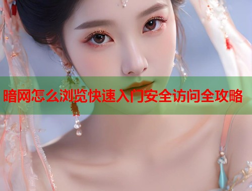 暗网怎么浏览快速入门安全访问全攻略  第1张