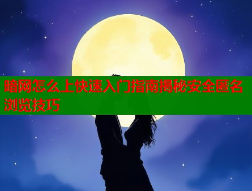 暗网怎么上快速入门指南揭秘安全匿名浏览技巧  第1张
