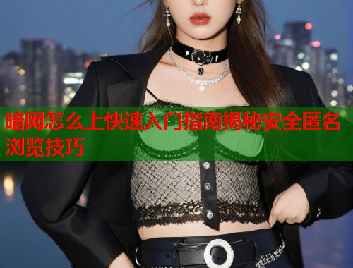 暗网怎么上快速入门指南揭秘安全匿名浏览技巧  第2张