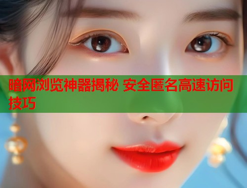 暗网浏览神器揭秘 安全匿名高速访问技巧  第1张