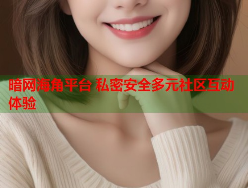 暗网海角平台 私密安全多元社区互动体验  第1张