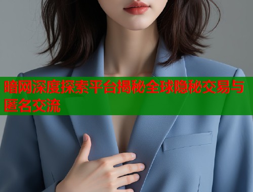 暗网深度探索平台揭秘全球隐秘交易与匿名交流  第1张