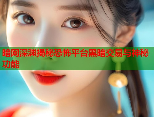 暗网深渊揭秘恐怖平台黑暗交易与神秘功能  第1张