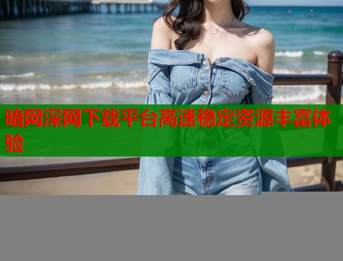暗网深网下载平台高速稳定资源丰富体验  第1张