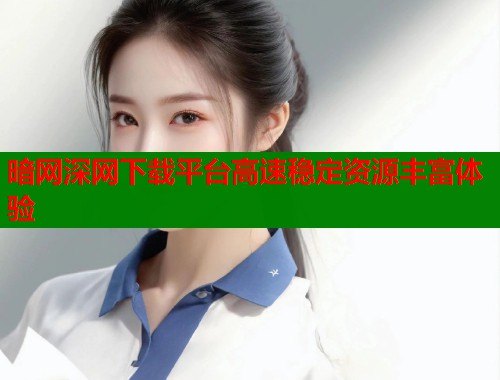暗网深网下载平台高速稳定资源丰富体验  第2张