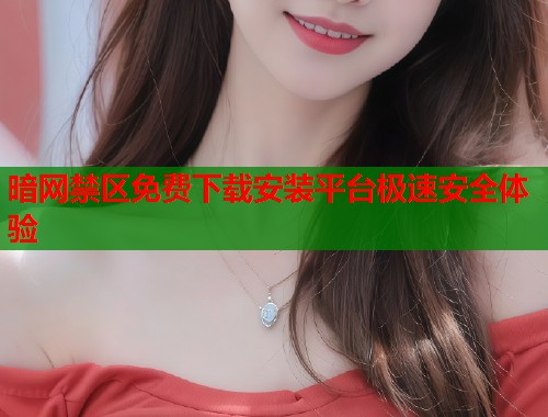 暗网禁区免费下载安装平台极速安全体验  第1张