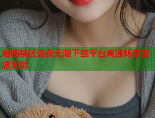 暗网禁区免费无限下载平台高速畅享资源无忧  第1张